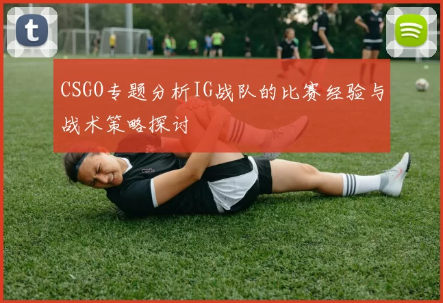 CSGO专题分析IG战队的比赛经验与战术策略探讨