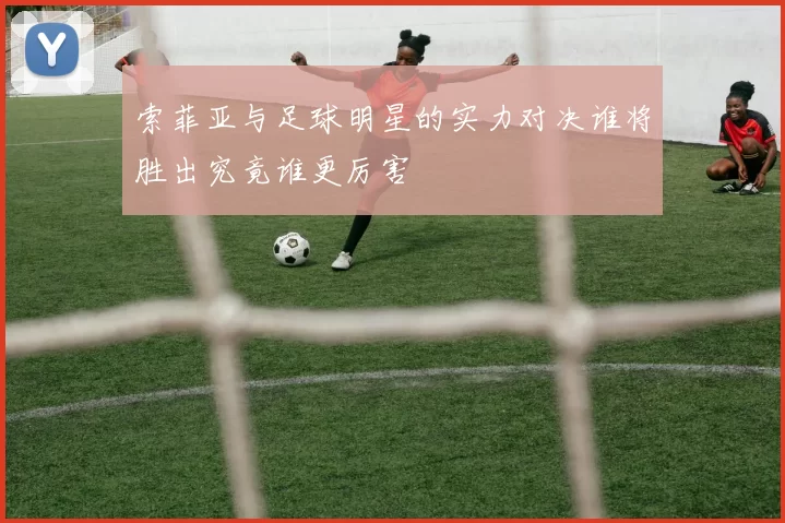 索菲亚与足球明星的实力对决谁将胜出究竟谁更厉害