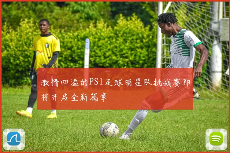 激情四溢的PS1足球明星队挑战赛即将开启全新篇章