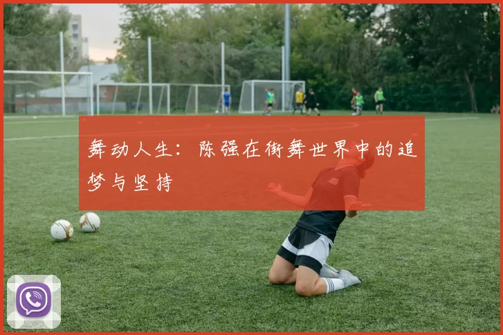 舞动人生：陈强在街舞世界中的追梦与坚持