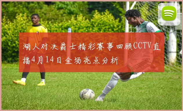 湖人对决爵士精彩赛事回顾CCTV直播4月14日全场亮点分析