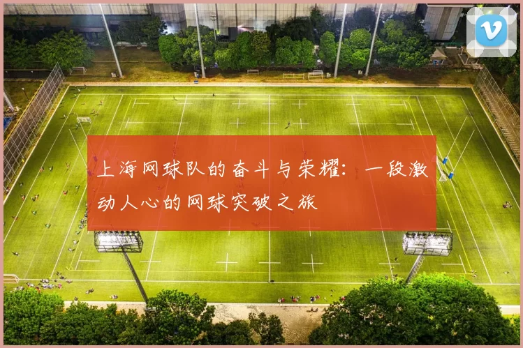 上海网球队的奋斗与荣耀：一段激动人心的网球突破之旅