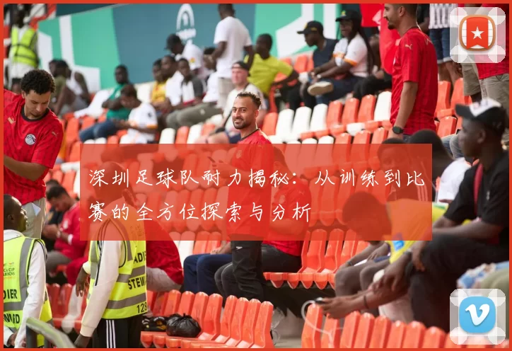 深圳足球队耐力揭秘：从训练到比赛的全方位探索与分析