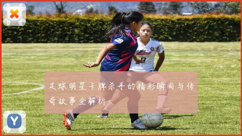 足球明星卡牌杀手的精彩瞬间与传奇故事全解析