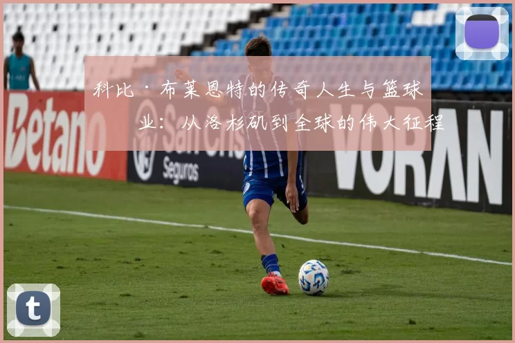 科比·布莱恩特的传奇人生与篮球事业：从洛杉矶到全球的伟大征程