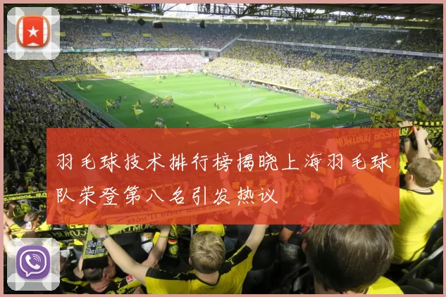 羽毛球技术排行榜揭晓上海羽毛球队荣登第八名引发热议