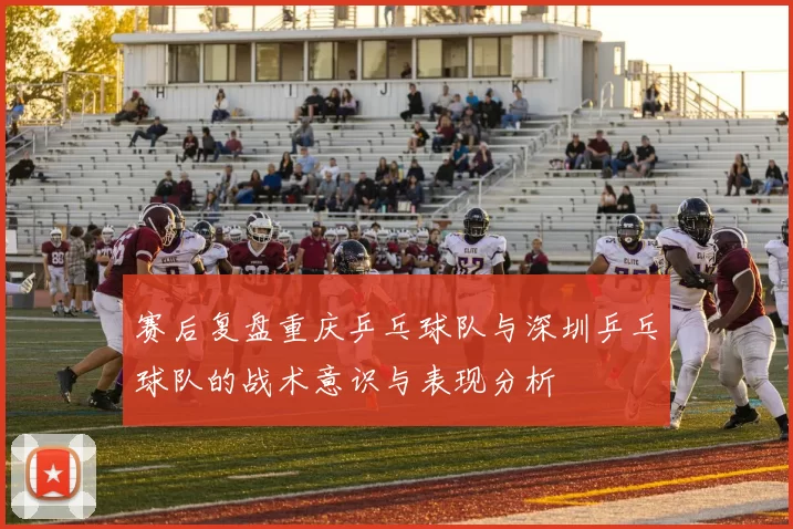 赛后复盘重庆乒乓球队与深圳乒乓球队的战术意识与表现分析