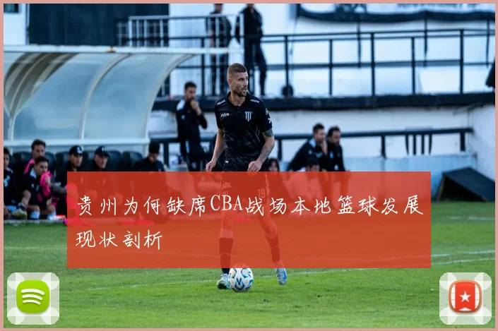 贵州为何缺席CBA战场本地篮球发展现状剖析