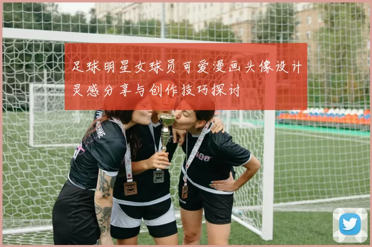 足球明星女球员可爱漫画头像设计灵感分享与创作技巧探讨