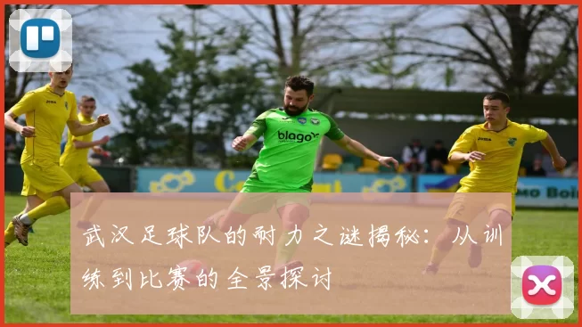 武汉足球队的耐力之谜揭秘：从训练到比赛的全景探讨