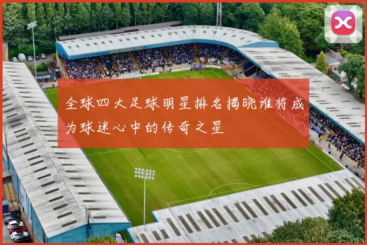 全球四大足球明星排名揭晓谁将成为球迷心中的传奇之星