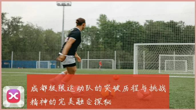 成都极限运动队的突破历程与挑战精神的完美融合探秘