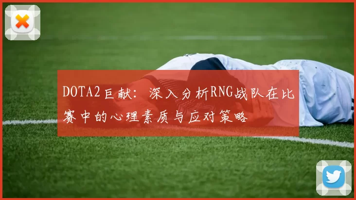 DOTA2巨献：深入分析RNG战队在比赛中的心理素质与应对策略