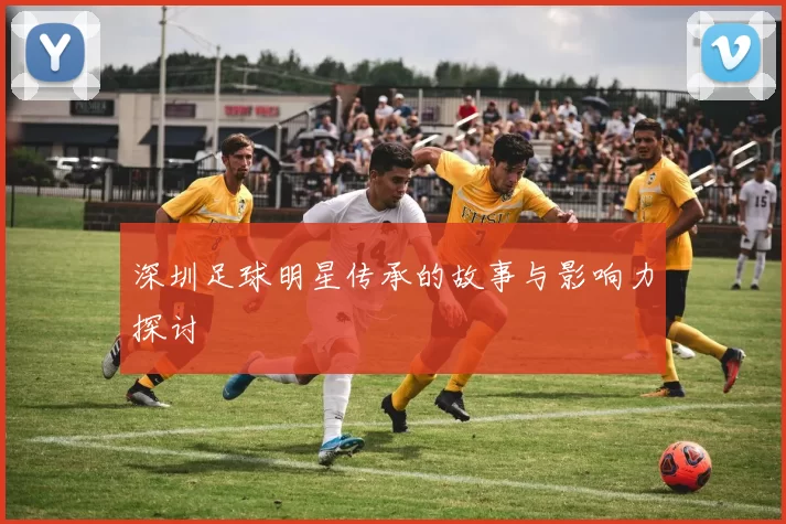 深圳足球明星传承的故事与影响力探讨