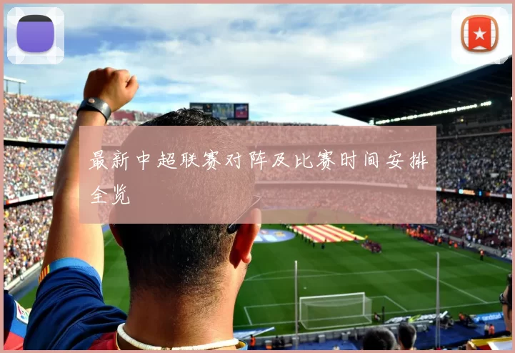 最新中超联赛对阵及比赛时间安排全览