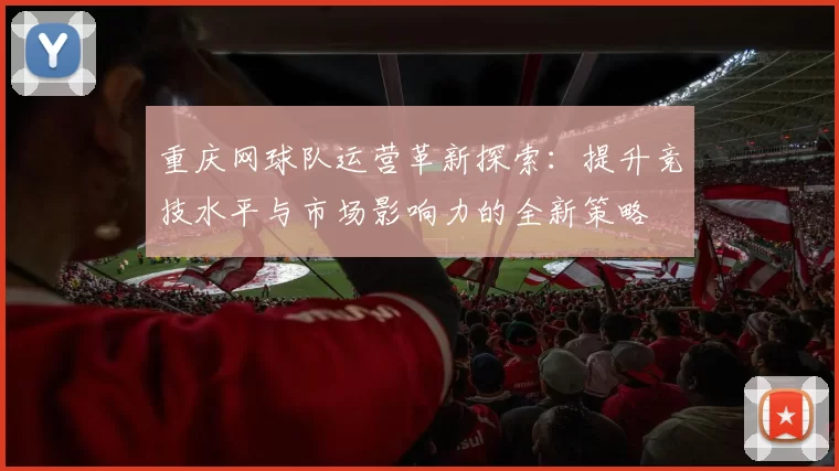 重庆网球队运营革新探索：提升竞技水平与市场影响力的全新策略