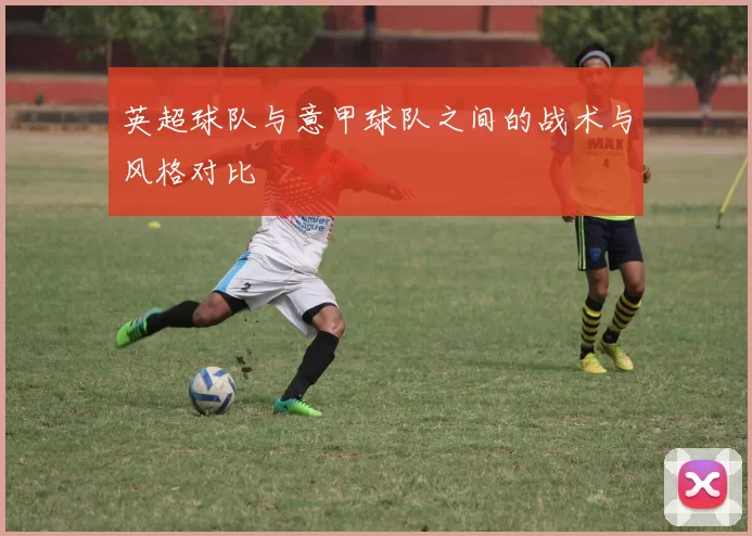 英超球队与意甲球队之间的战术与风格对比