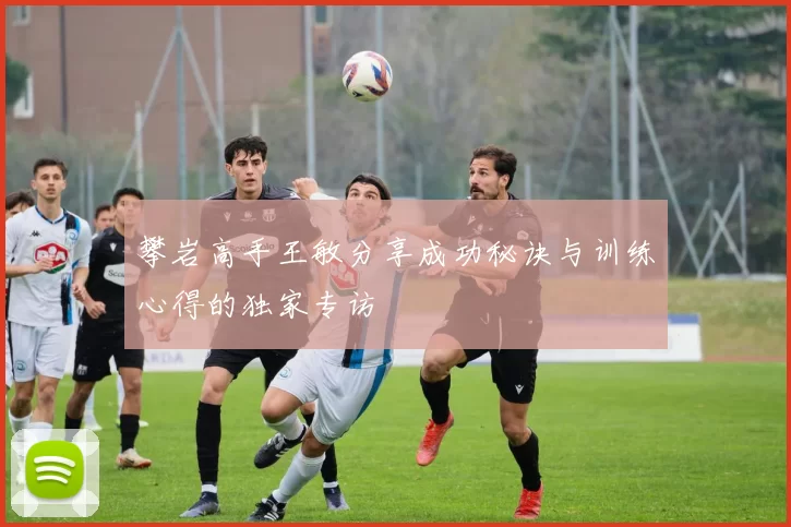 攀岩高手王敏分享成功秘诀与训练心得的独家专访