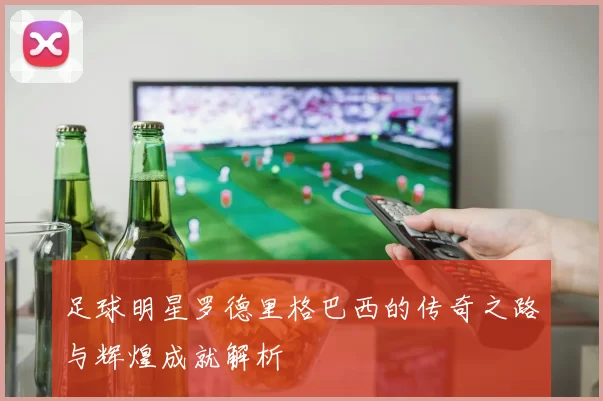 足球明星罗德里格巴西的传奇之路与辉煌成就解析