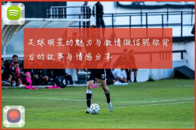足球明星的魅力与激情微信昵称背后的故事与情感分享
