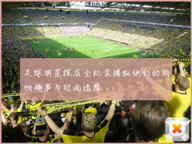 足球明星探店全纪录揭秘他们的购物趣事与时尚选择