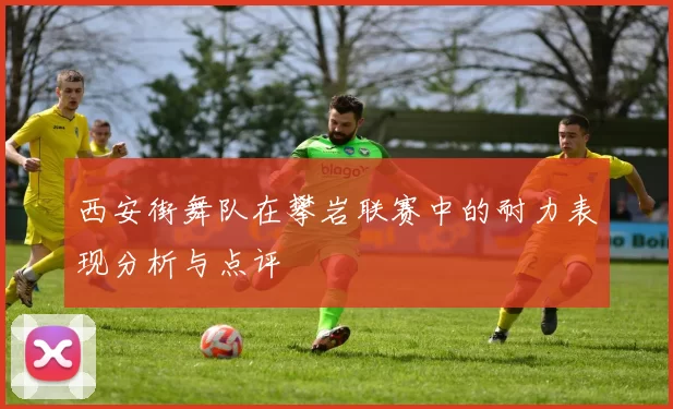 西安街舞队在攀岩联赛中的耐力表现分析与点评