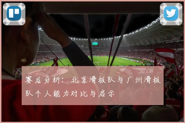 赛后分析：北京滑板队与广州滑板队个人能力对比与启示