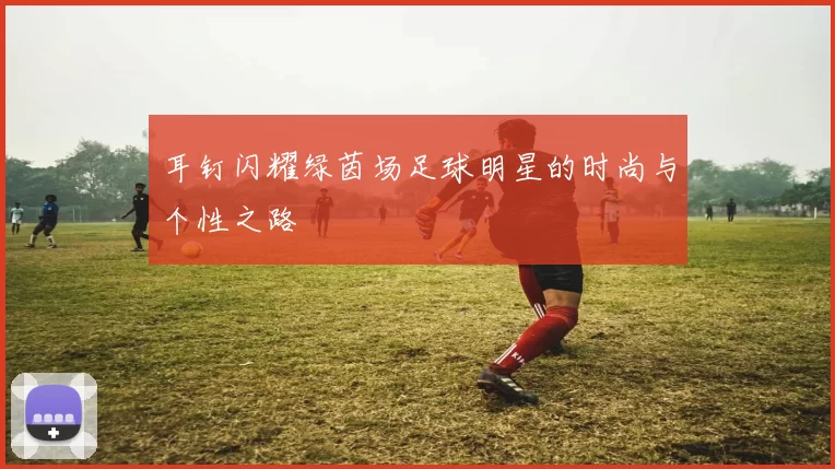 耳钉闪耀绿茵场足球明星的时尚与个性之路