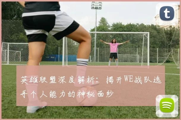 英雄联盟深度解析：揭开WE战队选手个人能力的神秘面纱