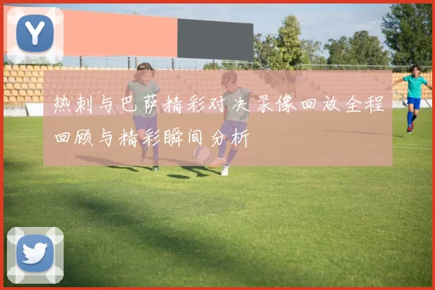 热刺与巴萨精彩对决录像回放全程回顾与精彩瞬间分析