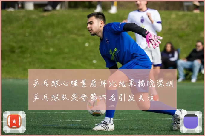 乒乓球心理素质评比结果揭晓深圳乒乓球队荣登第四名引发关注