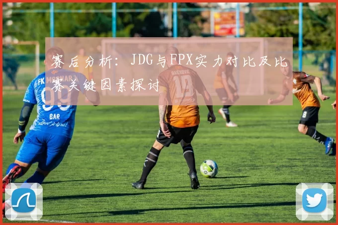 赛后分析：JDG与FPX实力对比及比赛关键因素探讨