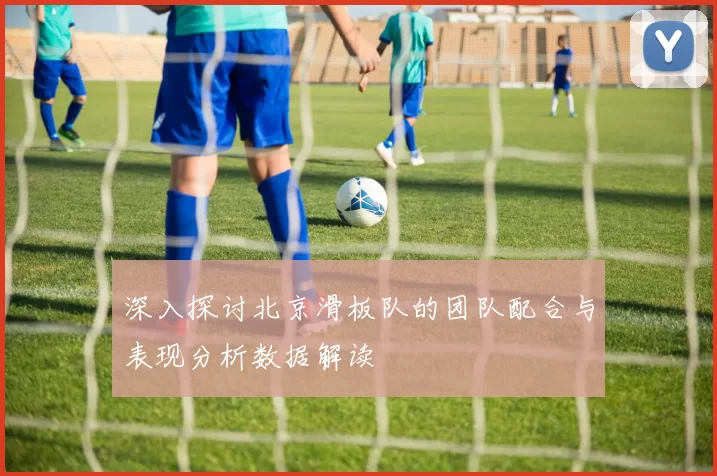 深入探讨北京滑板队的团队配合与表现分析数据解读