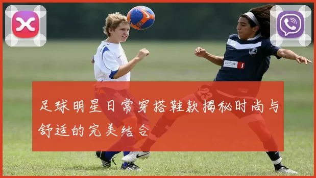 足球明星日常穿搭鞋款揭秘时尚与舒适的完美结合