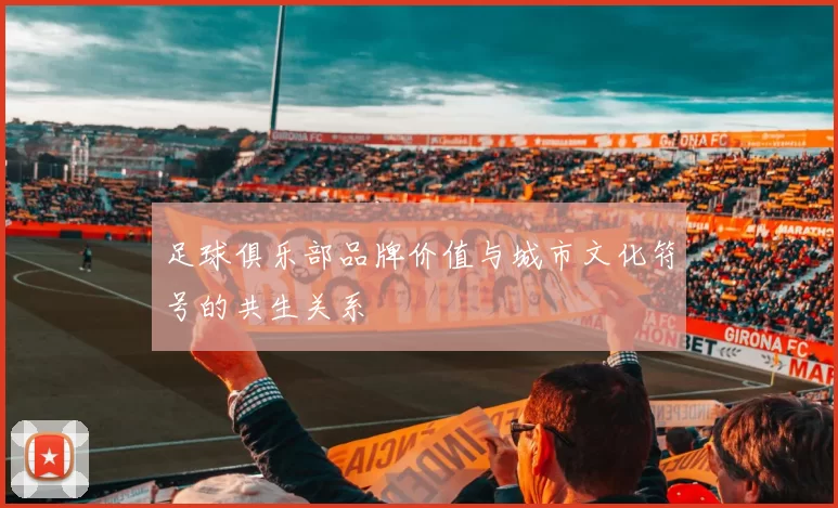 足球俱乐部品牌价值与城市文化符号的共生关系
