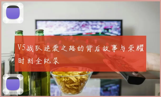 V5战队逆袭之路的背后故事与荣耀时刻全纪录