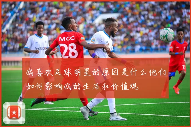我喜欢足球明星的原因是什么他们如何影响我的生活和价值观