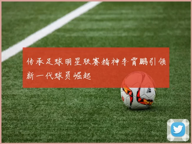 传承足球明星联赛精神李霄鹏引领新一代球员崛起