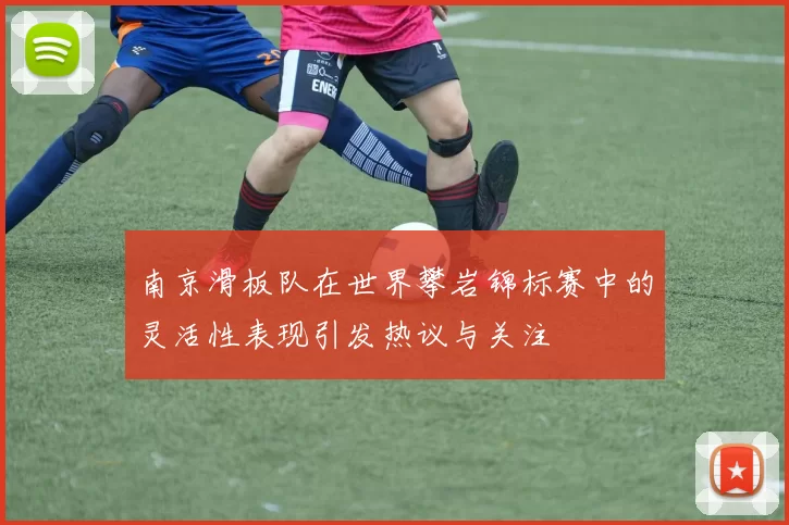 南京滑板队在世界攀岩锦标赛中的灵活性表现引发热议与关注