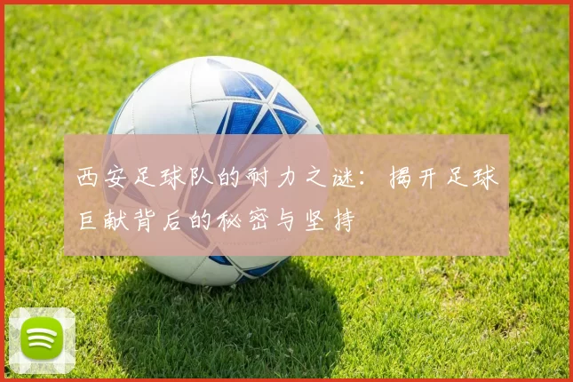 西安足球队的耐力之谜：揭开足球巨献背后的秘密与坚持