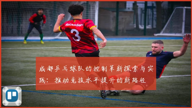 成都乒乓球队的控制革新探索与实践：推动竞技水平提升的新路径