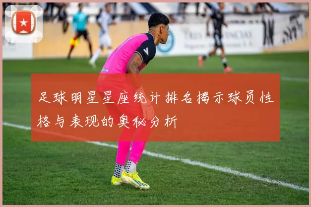 足球明星星座统计排名揭示球员性格与表现的奥秘分析