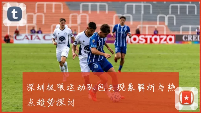 深圳极限运动队包夹现象解析与热点趋势探讨