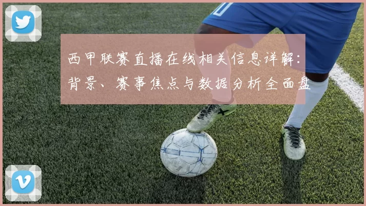 西甲联赛直播在线相关信息详解：背景、赛事焦点与数据分析全面盘点