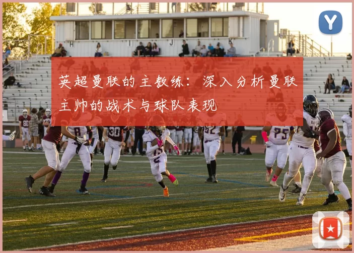英超曼联的主教练：深入分析曼联主帅的战术与球队表现
