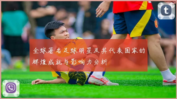 全球著名足球明星及其代表国家的辉煌成就与影响力分析