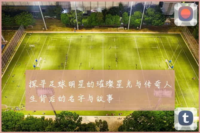 探寻足球明星的璀璨星光与传奇人生背后的名字与故事