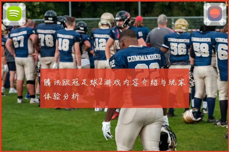 腾讯欧冠足球2游戏内容介绍与玩家体验分析