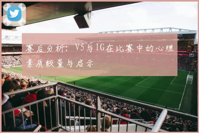 赛后分析：V5与IG在比赛中的心理素质较量与启示