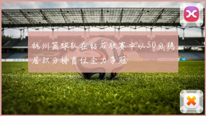 杭州篮球队在钻石联赛中以50分稳居积分榜首位全力争冠